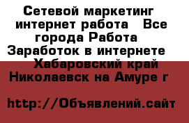 Сетевой маркетинг. интернет работа - Все города Работа » Заработок в интернете   . Хабаровский край,Николаевск-на-Амуре г.